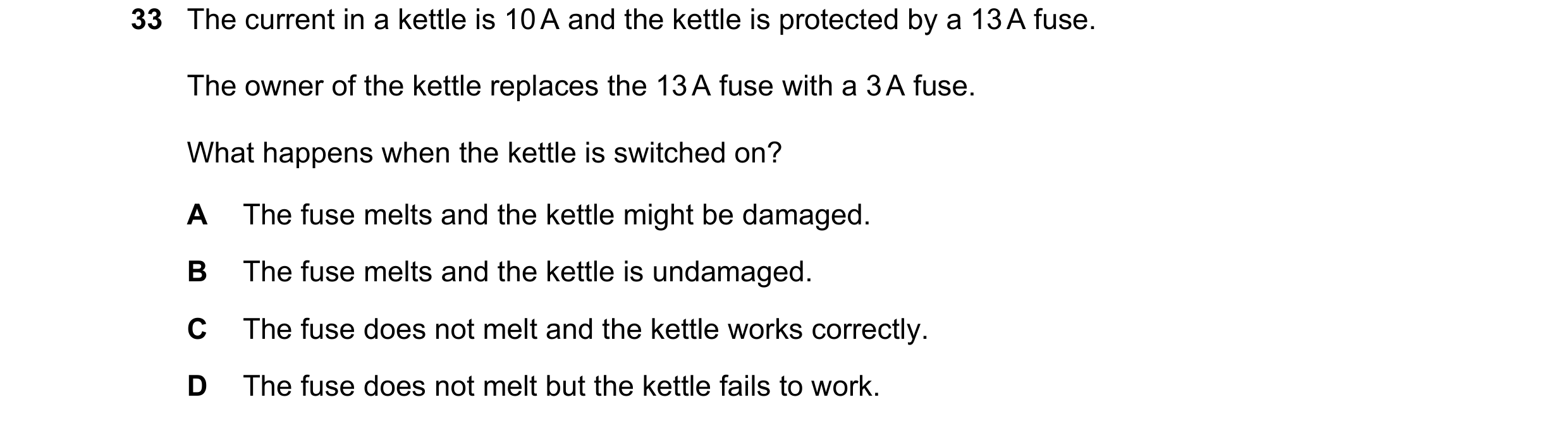 Question 76: The current in a kettle is 10 A and the kettle is protected by a 13 A fuse. The owner of the kettle replaces the 13 A fuse with a 3 A fuse.…