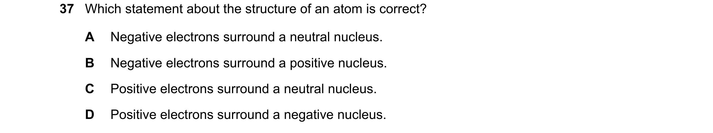 Question 123: Which statement about the structure of an atom is correct? A Negative electrons surround a neutral nucleus. B Negative electrons surround a…