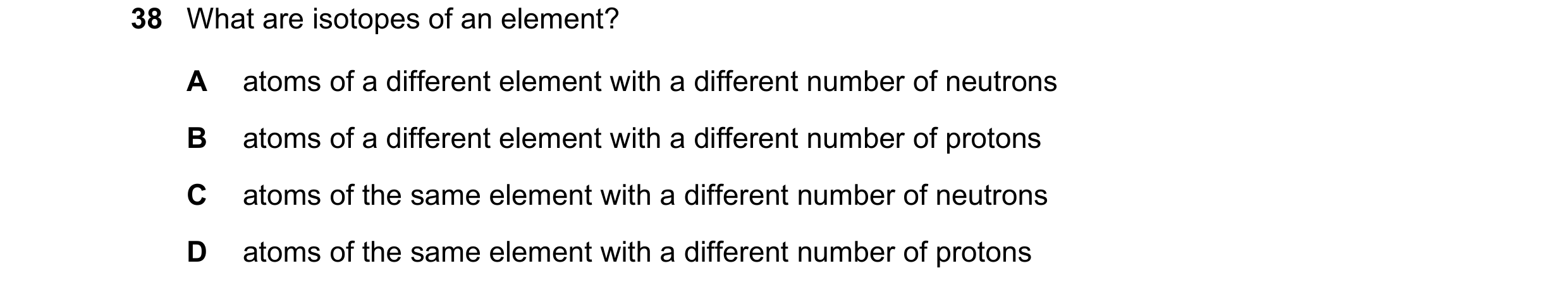 Question 124: What are isotopes of an element? A atoms of a different element with a different number of neutrons B atoms of a different element with a d…