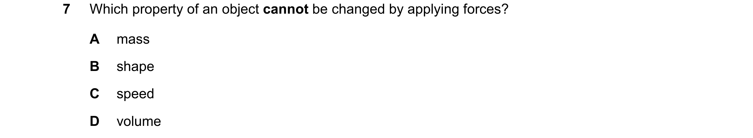Question 187: Which property of an object cannot be changed by applying forces? A mass B shape C speed D volume