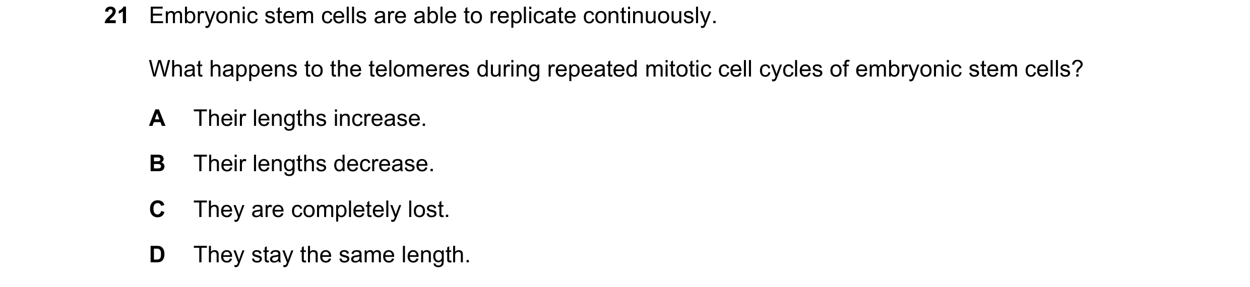 Question 152: Embryonic stem cells are able to replicate continuously. What happens to the telomeres during repeated mitotic cell cycles of embryonic ste…