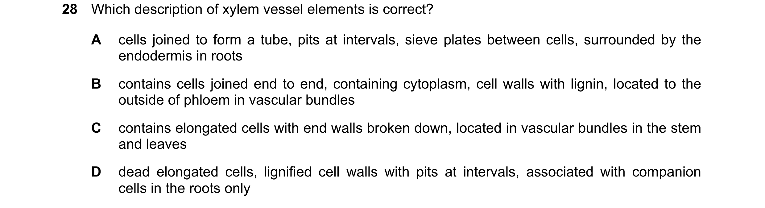 Question 93: Which description of xylem vessel elements is correct? A cells joined to form a tube, pits at intervals, sieve plates between cells, surrou…