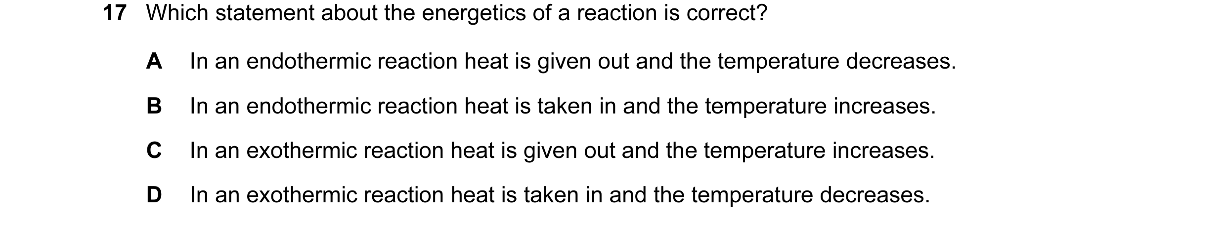 Question 35: Which statement about the energetics of a reaction is correct? A In an endothermic reaction heat is given out and the temperature decreases…