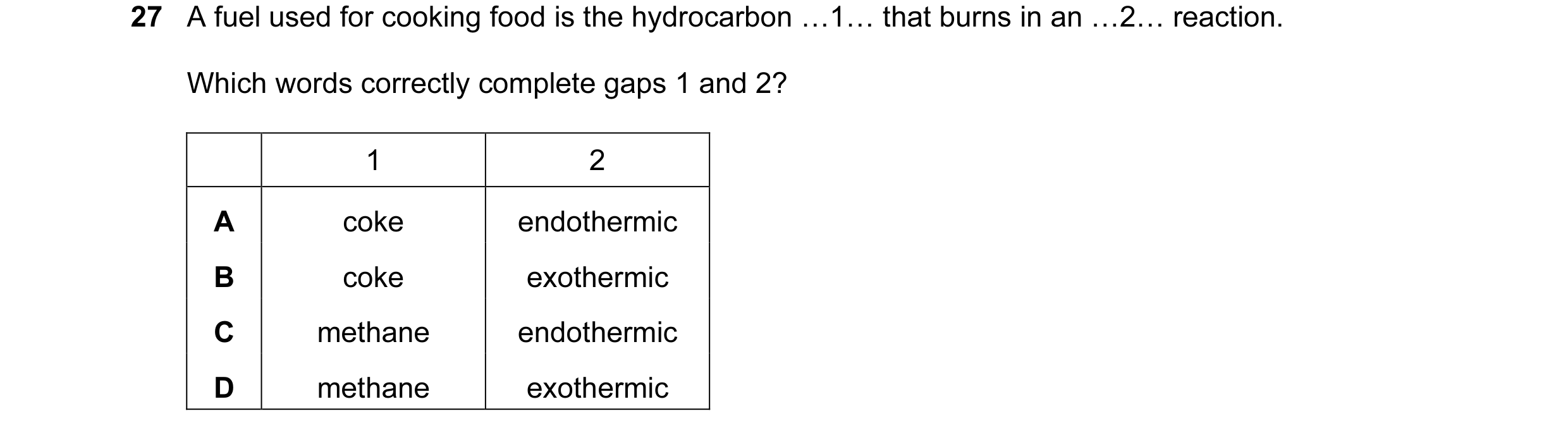 Question 40: A fuel used for cooking food is the hydrocarbon …1… that burns in an …2… reaction. Which words correctly complete gaps 1 and 2? 1 2 A coke …