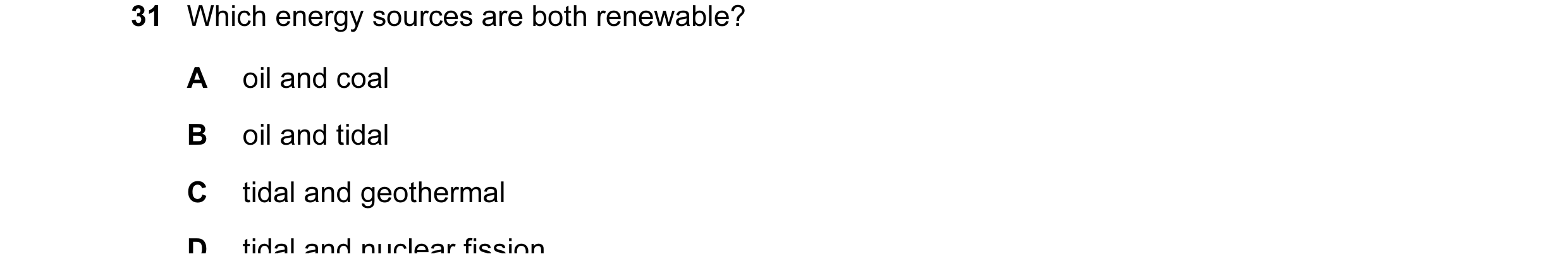 Question 37: Which energy sources are both renewable? A oil and coal B oil and tidal C tidal and geothermal D tidal and nuclear fission