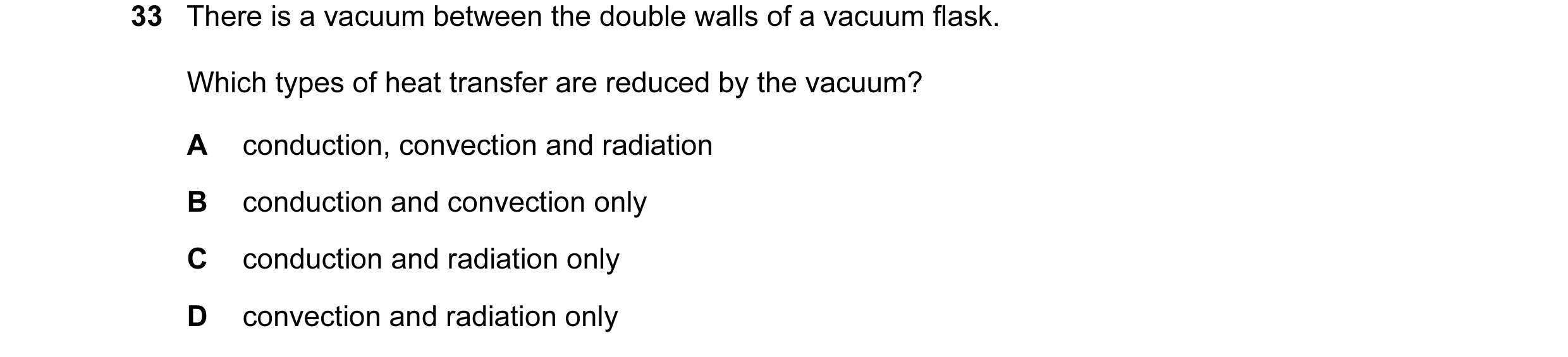 Question 31: There is a vacuum between the double walls of a vacuum flask. Which types of heat transfer are reduced by the vacuum? A conduction, convect…