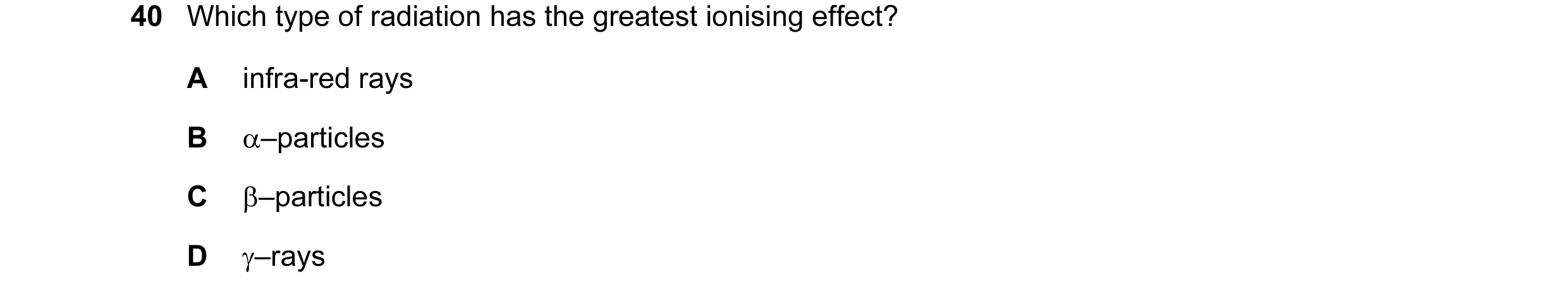 Question 37: Which type of radiation has the greatest ionising effect? A infra-red rays B α–particles C β–particles D γ–rays