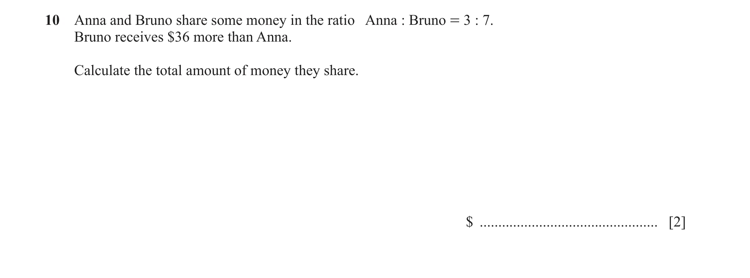 Question 11: Anna and Bruno share some money in the ratio Anna : Bruno = 3 : 7. Bruno receives $36 more than Anna. Calculate the total amount of money t…