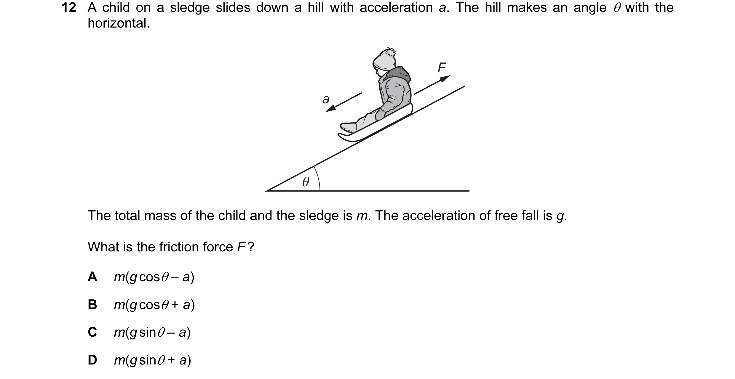 Question 53: A child on a sledge slides down a hill with acceleration a. The hill makes an angle θ with the horizontal. F a θ The total mass of the chil…