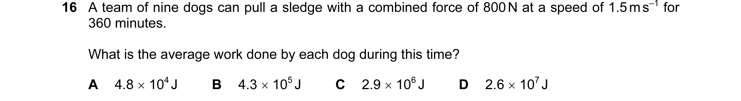 Question 85: A team of nine dogs can pull a sledge with a combined force of 800 N at a speed of 1.5 m s–1 for 360 minutes. What is the average work done…