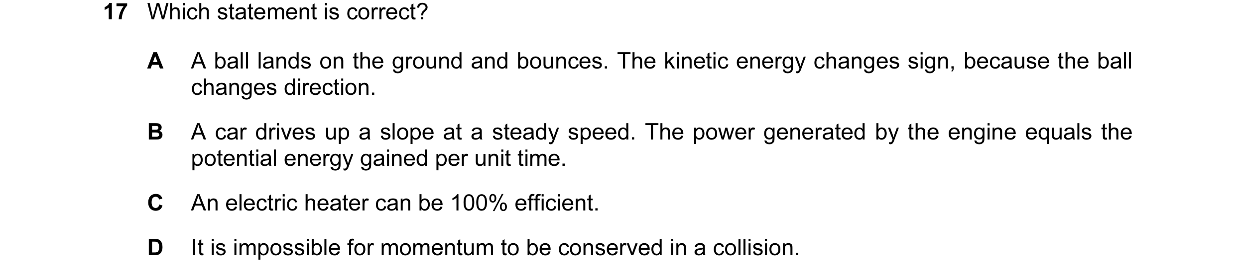 Question 86: Which statement is correct? A A ball lands on the ground and bounces. The kinetic energy changes sign, because the ball changes direction. …