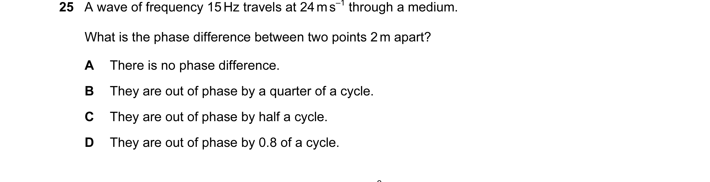 Question 55: A wave of frequency 15 Hz travels at 24 m s–1 through a medium. What is the phase difference between two points 2 m apart? A There is no ph…