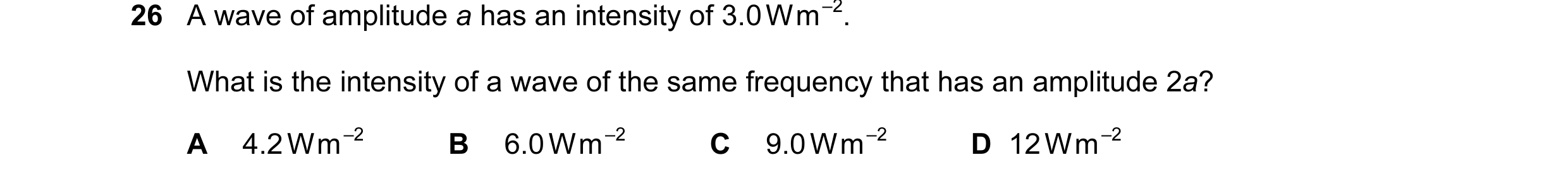 Question 56: A wave of amplitude a has an intensity of 3.0 Wm–2. What is the intensity of a wave of the same frequency that has an amplitude 2a? A 4.2 W…