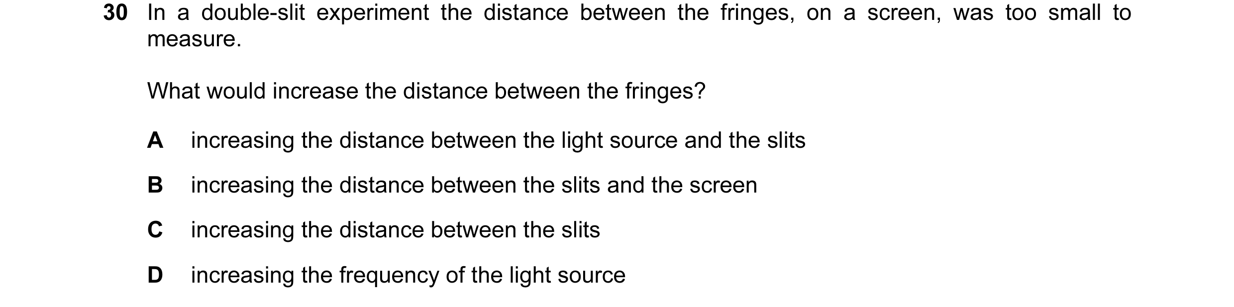 Question 34: In a double-slit experiment the distance between the fringes, on a screen, was too small to measure. What would increase the distance betwe…