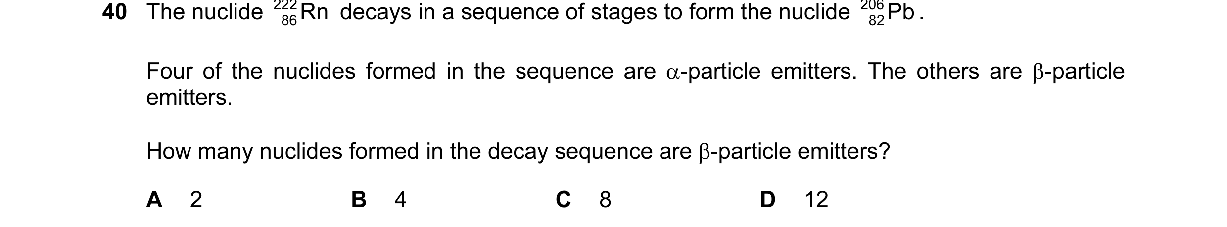 Question 31: The nuclide 222 Rn decays in a sequence of stages to form the nuclide 206 Pb . 86 82 Four of the nuclides formed in the sequence are α-part…