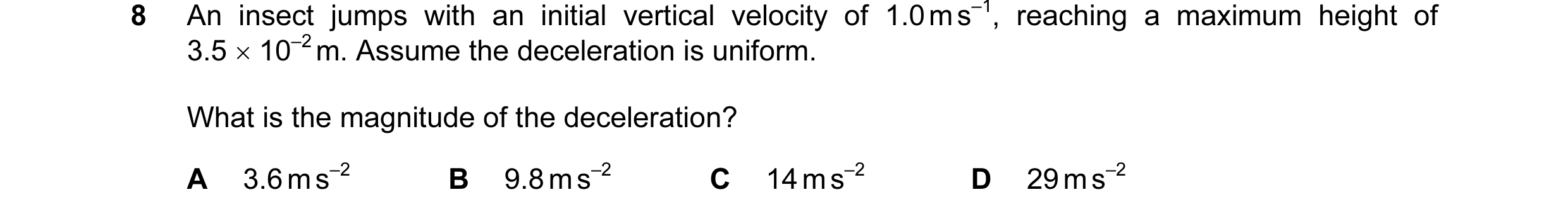 Question 88: An insect jumps with an initial vertical velocity of 1.0 m s–1, reaching a maximum height of 3.5 × 10–2 m. Assume the deceleration is unifo…