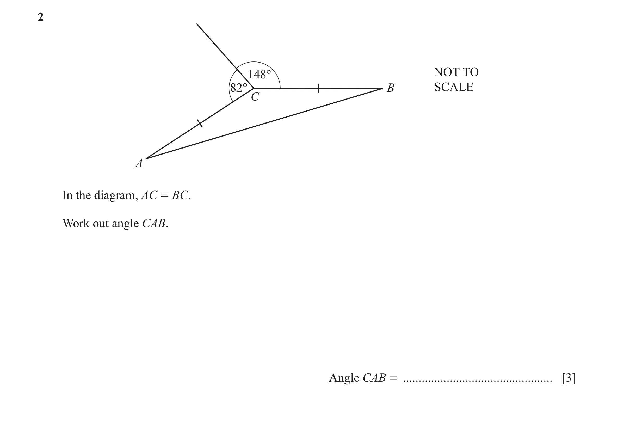 Question 76: 148° NOT TO 82° B SCALE C A In the diagram, AC = BC. Work out angle CAB. Angle CAB = ................................................ [3]