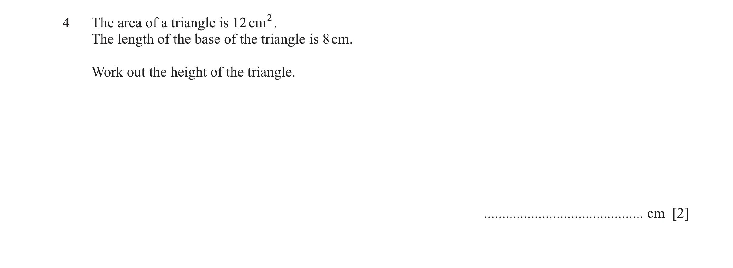Question 83: The area of a triangle is 12 cm 2. The length of the base of the triangle is 8 cm. Work out the height of the triangle. ...................…