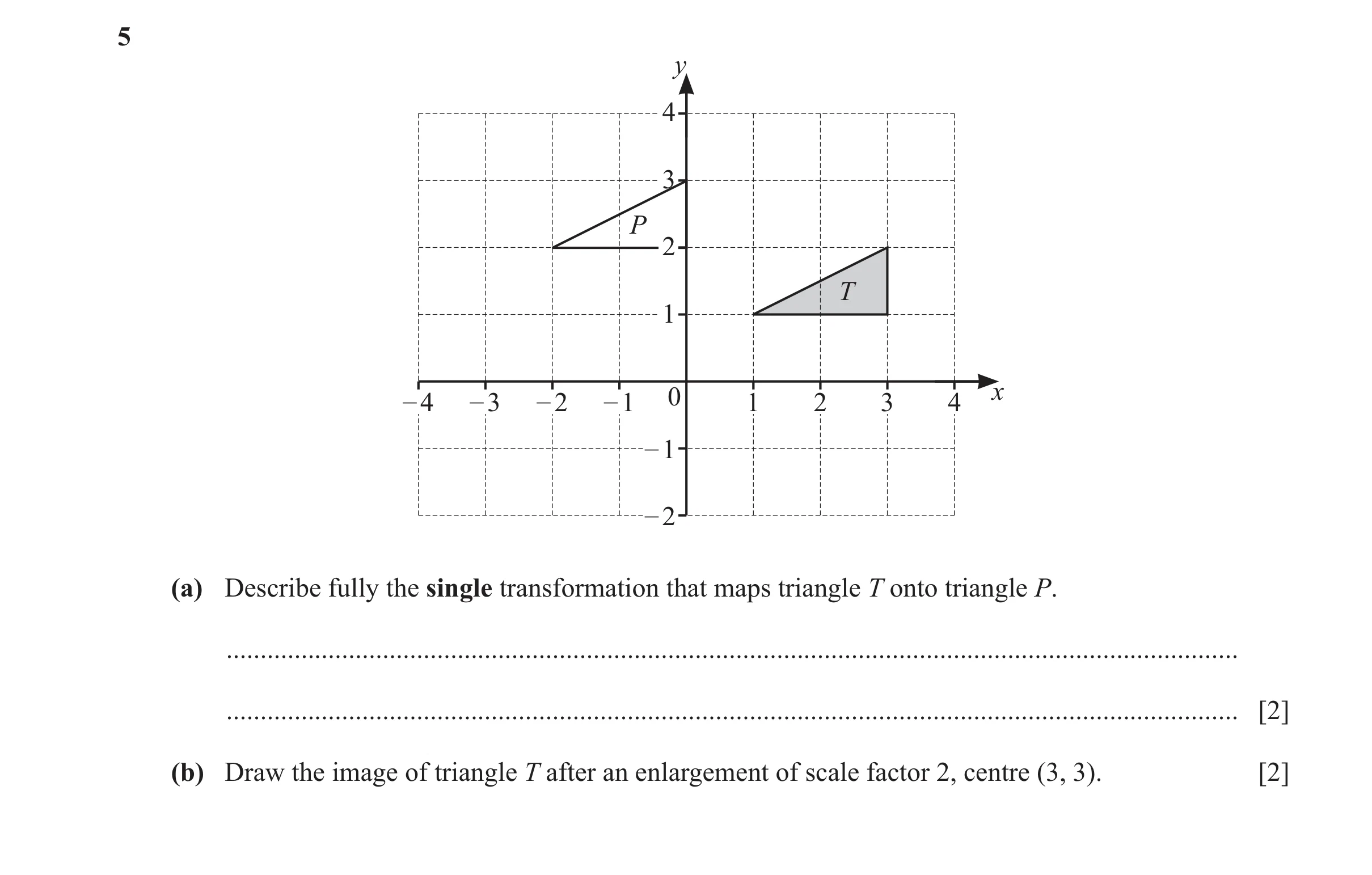 Question 37: y 4 3 P 2 T 1 – 4 – 3 – 2 – 1 0 1 2 3 4 x – 1 – 2 (a) Describe fully the single transformation that maps triangle T onto triangle P. ......…