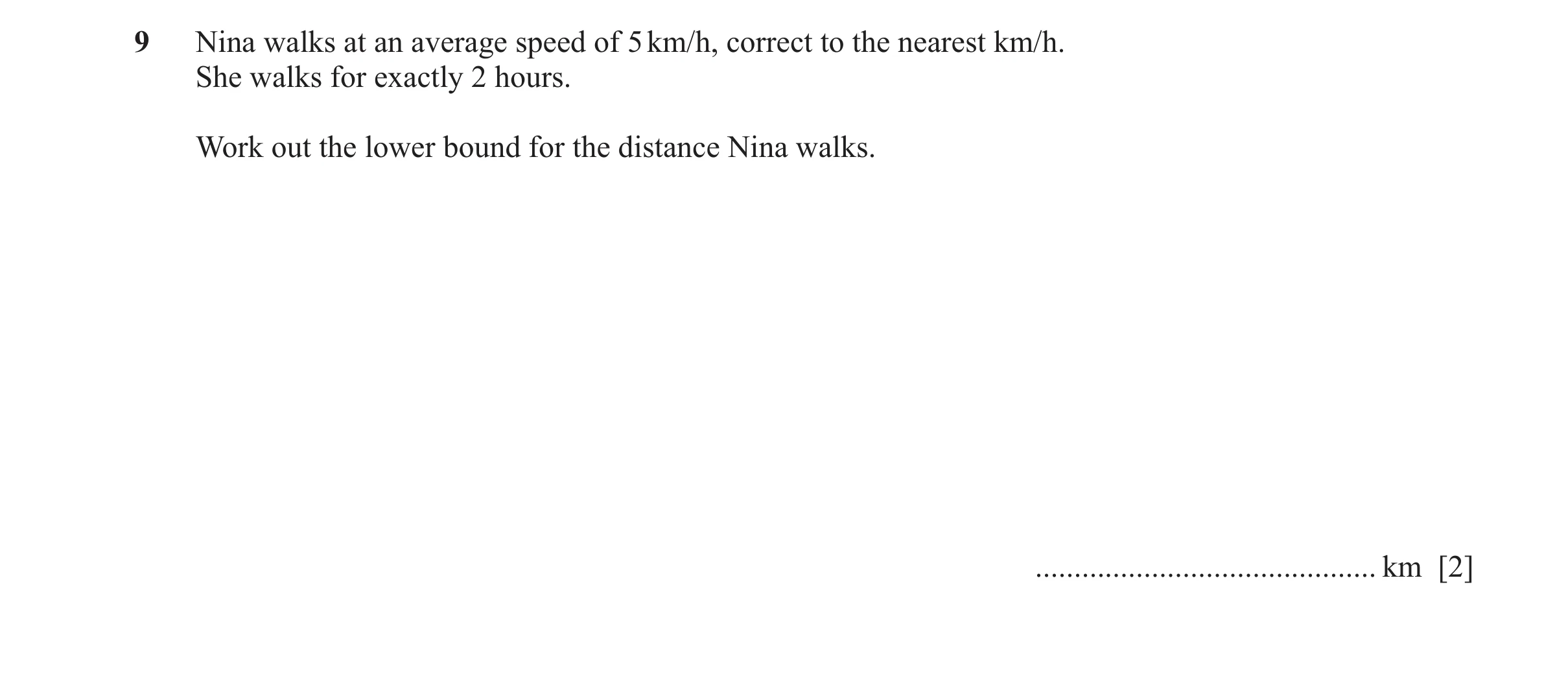 Question 74: Nina walks at an average speed of 5 km/h, correct to the nearest km/h. She walks for exactly 2 hours. Work out the lower bound for the dist…