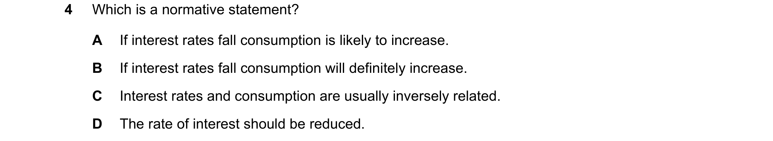 Question 44: Which is a normative statement? A If interest rates fall consumption is likely to increase. B If interest rates fall consumption will defin…