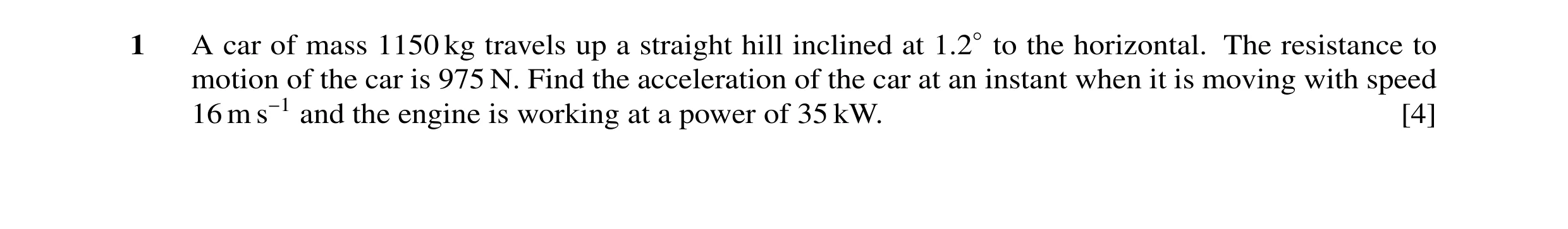 Question 31: A car of mass 1150 kg travels up a straight hill inclined at 1.2◦to the horizontal. The resistance to motion of the car is 975 N. Find the …