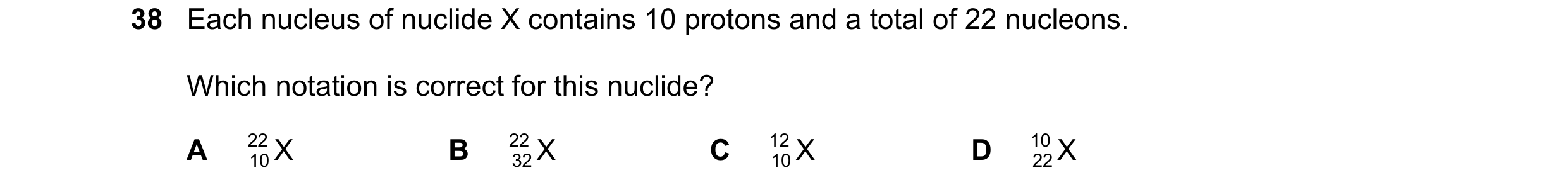 Question 118: Each nucleus of nuclide X contains 10 protons and a total of 22 nucleons. Which notation is correct for this nuclide? A 22 X B 22 X C 12 X …