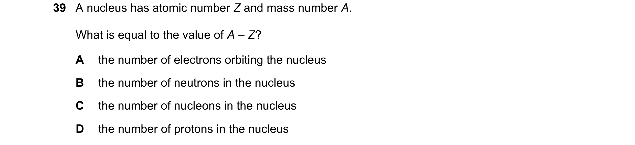 Question 35: A nucleus has atomic number Z and mass number A. What is equal to the value of A – Z? A the number of electrons orbiting the nucleus B the …