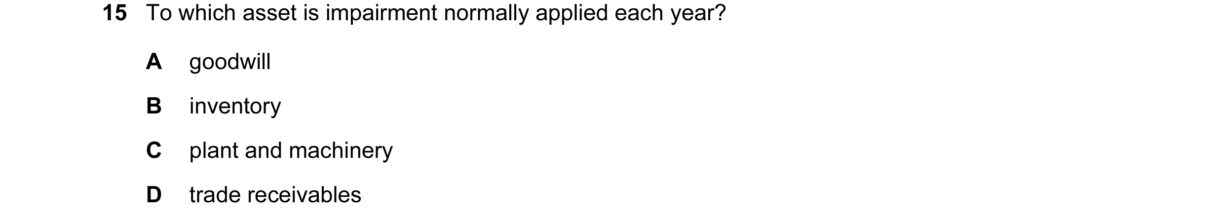 Question 17: To which asset is impairment normally applied each year? A goodwill B inventory C plant and machinery D trade receivables