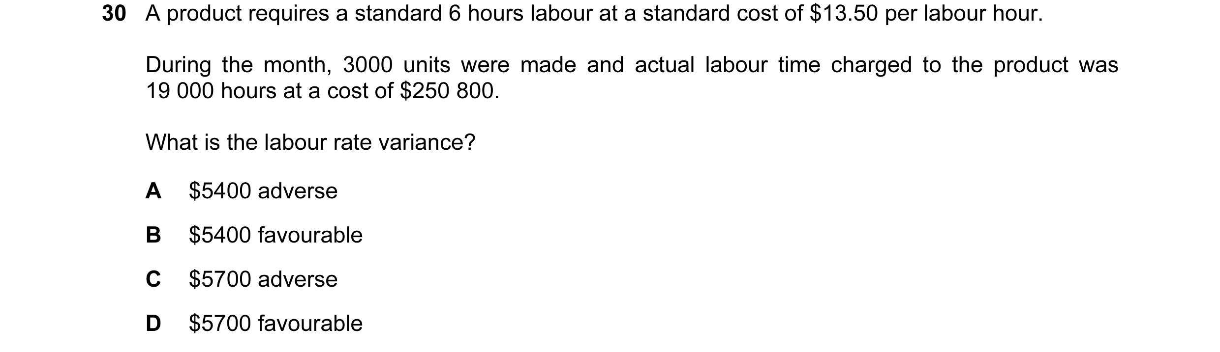Question 54: A product requires a standard 6 hours labour at a standard cost of $13.50 per labour hour. During the month, 3000 units were made and actua…