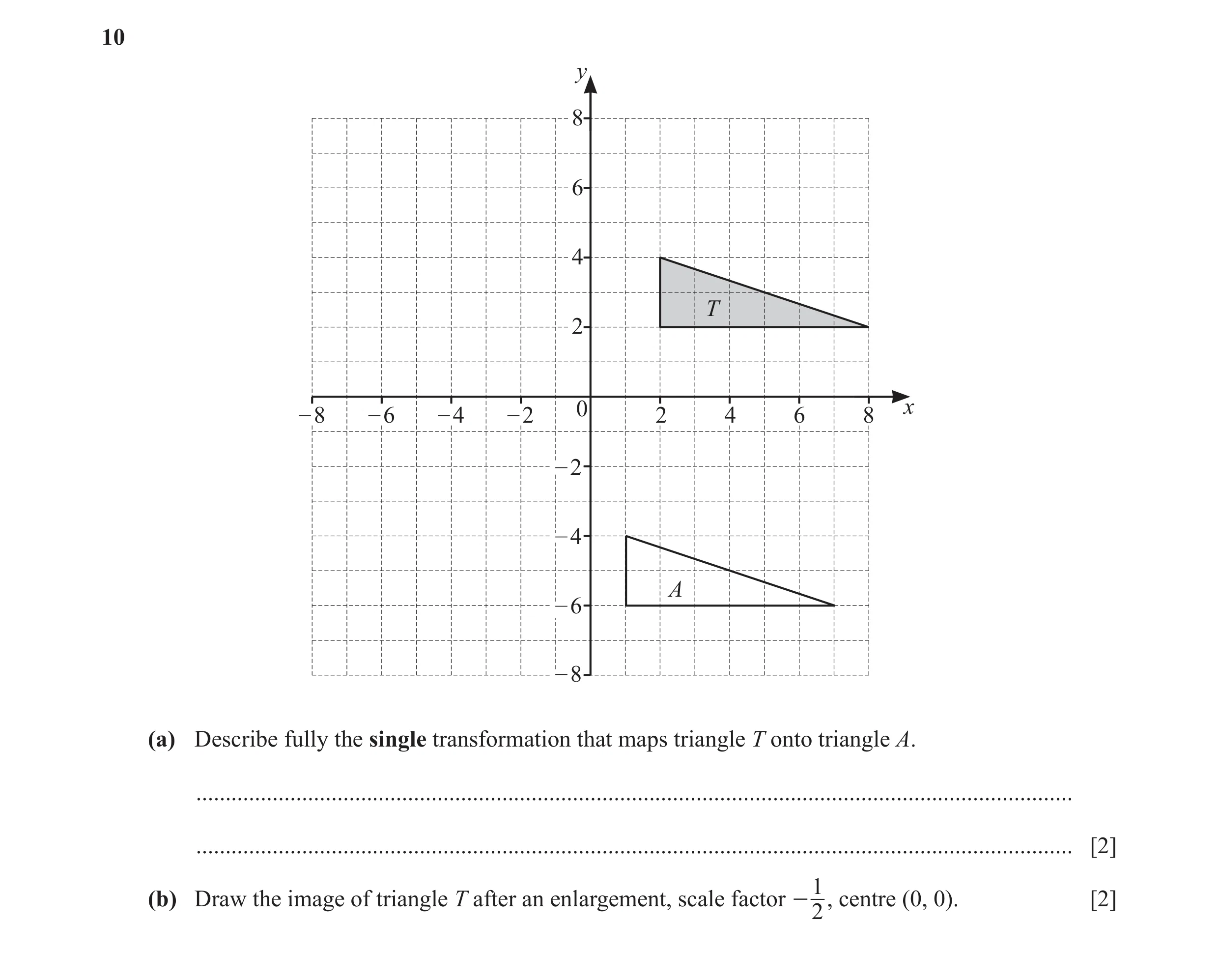Question 26: y 8 6 4 T 2 – 8 – 6 – 4 – 2 0 2 4 6 8 x – 2 – 4 A – 6 – 8 (a) Describe fully the single transformation that maps triangle T onto triangle A…
