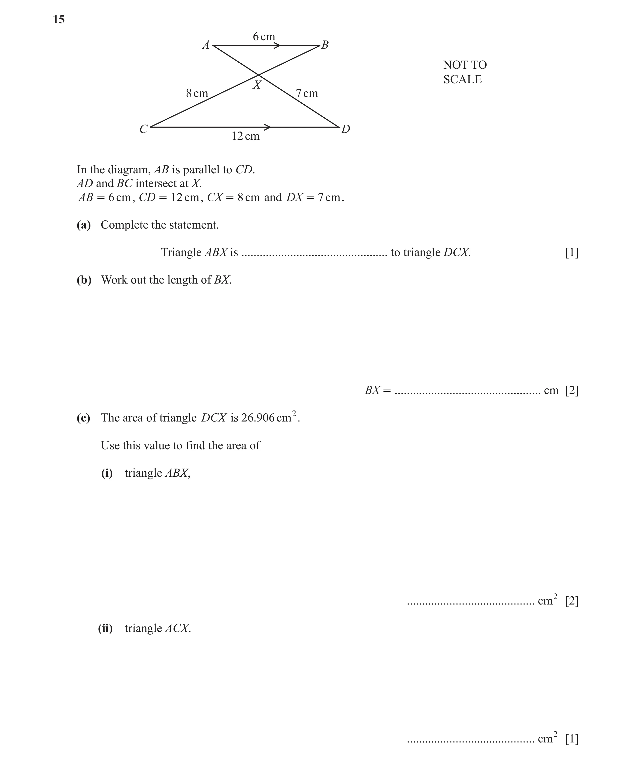 Question 10: 6 cm A B NOT TO SCALE X 8 cm 7 cm C D 12 cm In the diagram, AB is parallel to CD. AD and BC intersect at X. AB = 6 cm , CD = 12 cm , CX = 8…