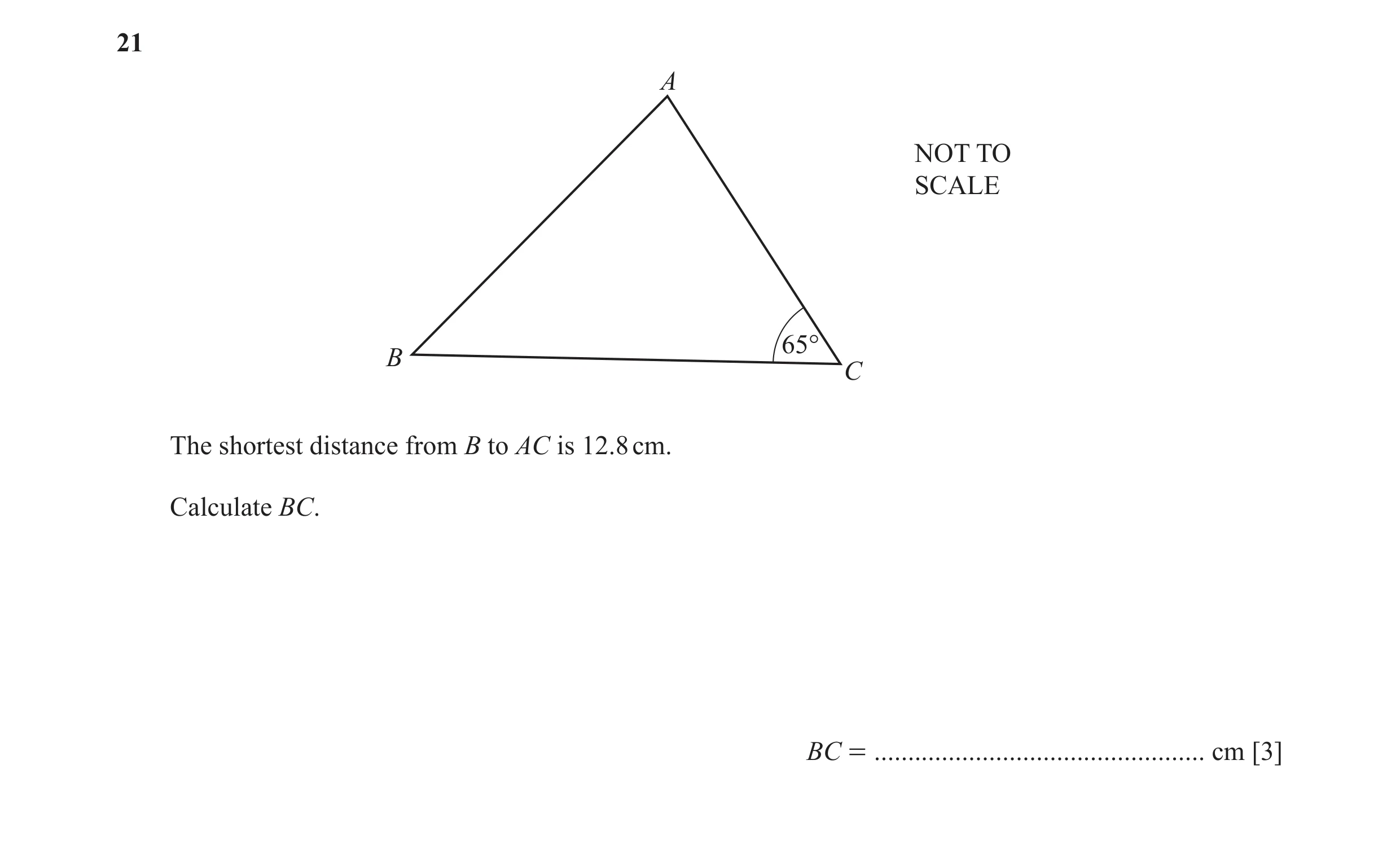 Question 36: A NOT TO SCALE 65° B C The shortest distance from B to AC is 12.8 cm. Calculate BC. BC = ................................................. …