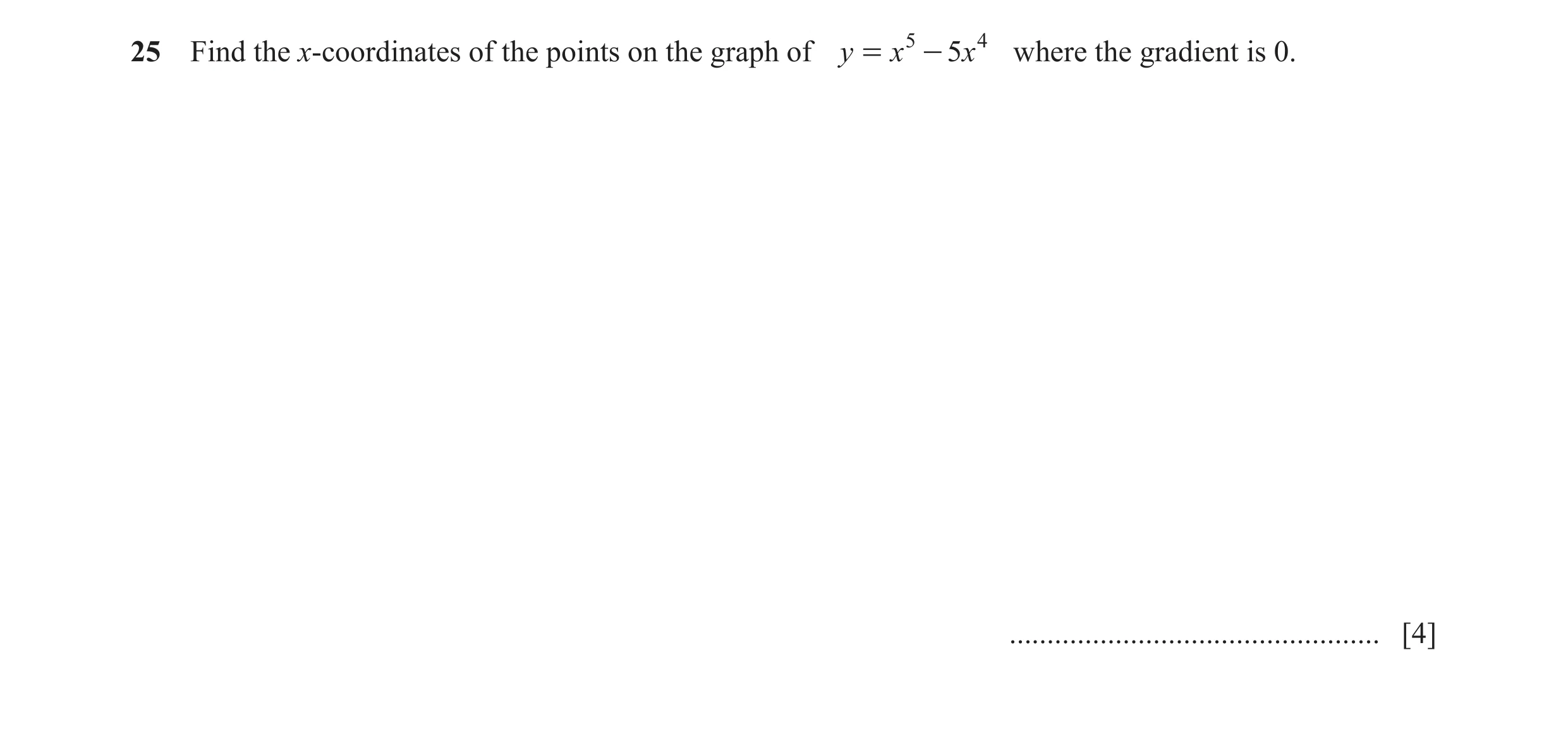 Question 16: Find the x-coordinates of the points on the graph of y = x 5 - 5x 4 where the gradient is 0. ..............................................…