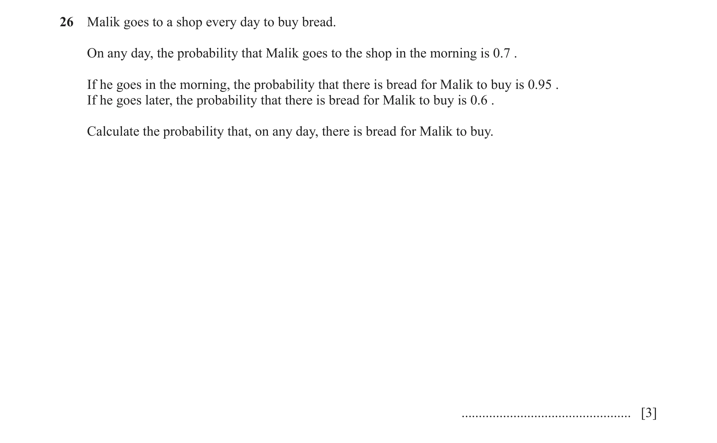 Question 18: Malik goes to a shop every day to buy bread. On any day, the probability that Malik goes to the shop in the morning is 0.7 . If he goes in …