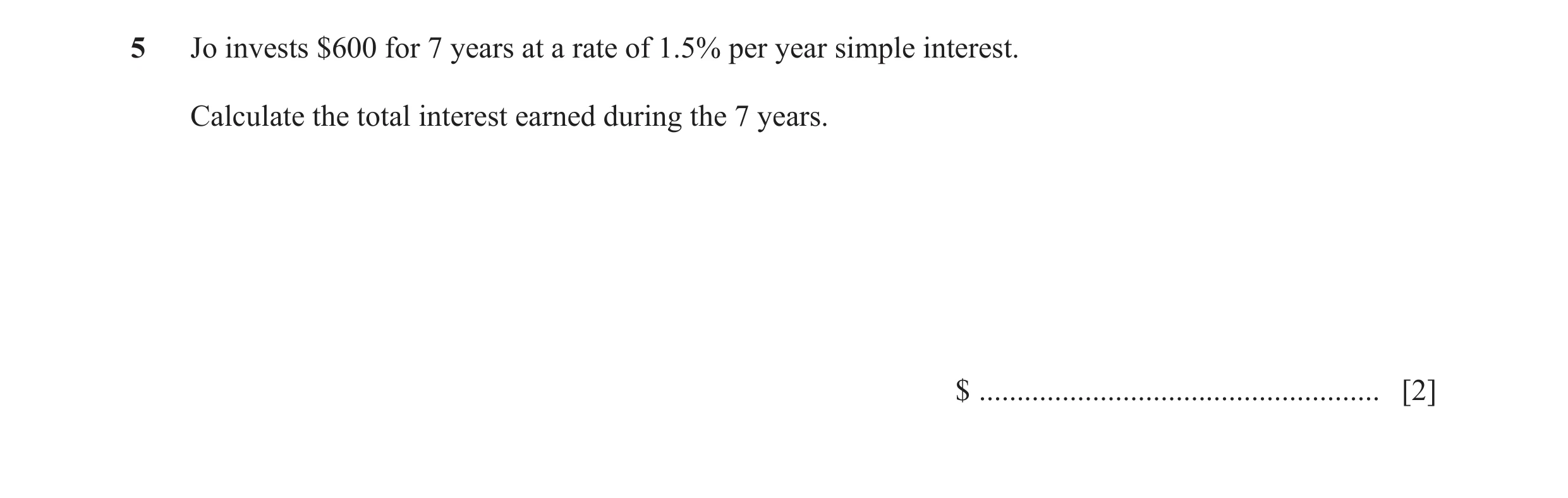 Question 73: Jo invests $600 for 7 years at a rate of 1.5% per year simple interest. Calculate the total interest earned during the 7 years. $ .........…