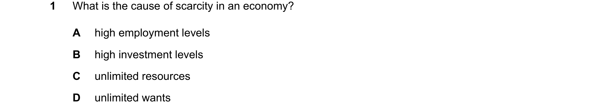Question 56: What is the cause of scarcity in an economy? A high employment levels B high investment levels C unlimited resources D unlimited wants