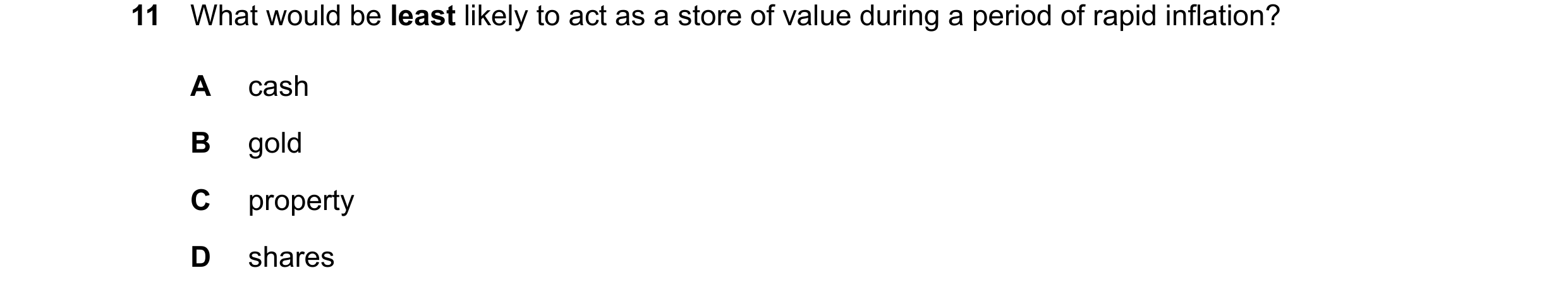 Question 95: What would be least likely to act as a store of value during a period of rapid inflation? A cash B gold C property D shares