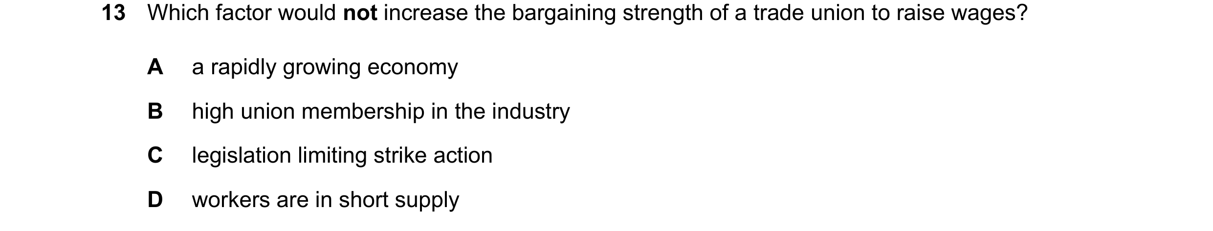 Question 61: Which factor would not increase the bargaining strength of a trade union to raise wages? A a rapidly growing economy B high union membershi…
