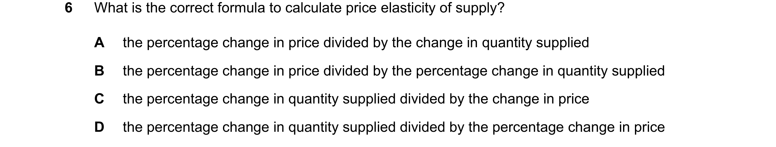 Question 27: What is the correct formula to calculate price elasticity of supply? A the percentage change in price divided by the change in quantity sup…