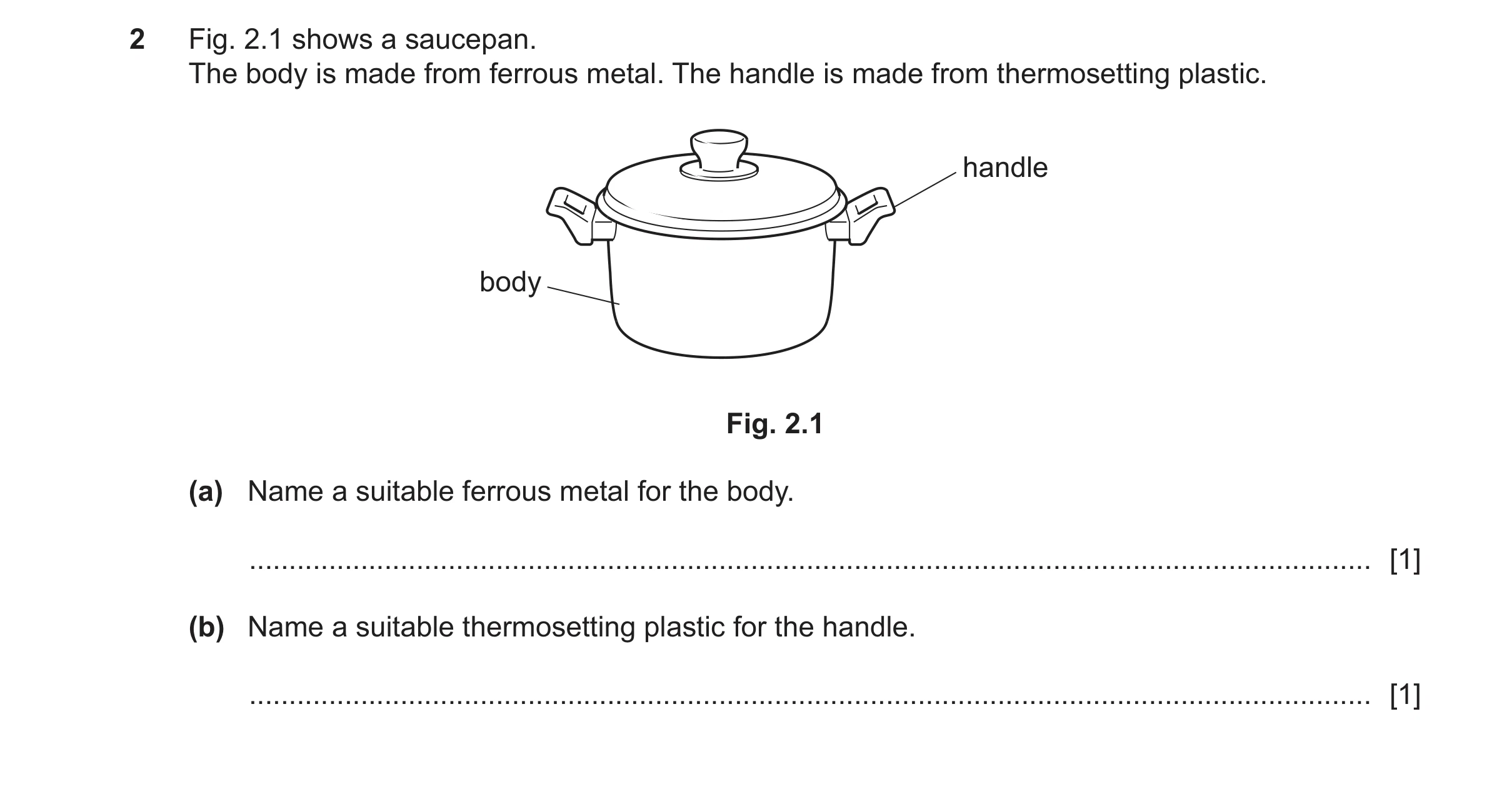 Question 477: Fig. 2.1 shows a saucepan. The body is made from ferrous metal. The handle is made from thermosetting plastic. handle body Fig. 2.1 (a) Nam…