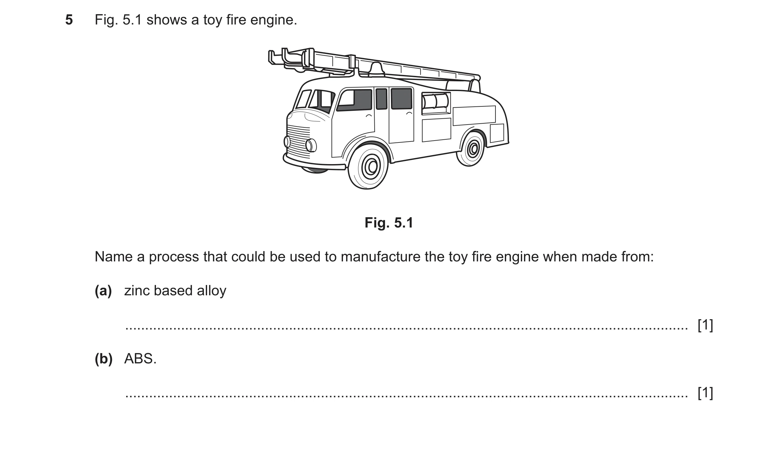 Question 480: Fig. 5.1 shows a toy fire engine. Fig. 5.1 Name a process that could be used to manufacture the toy fire engine when made from: (a) zinc ba…