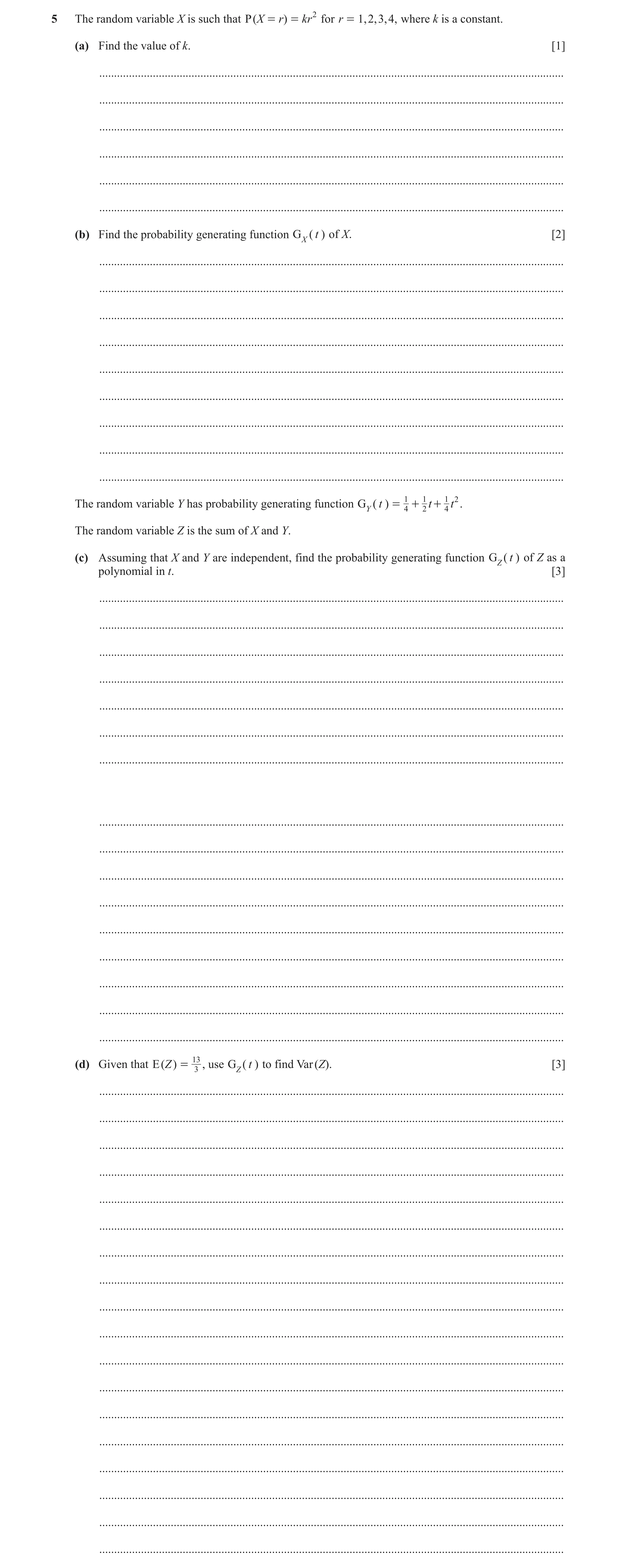 Question 11: The random variable X is such that P ( X = r) = kr 2 for r = 1, 2, 3, 4, where k is a constant. (a) Find the value of k. [1] ..............…
