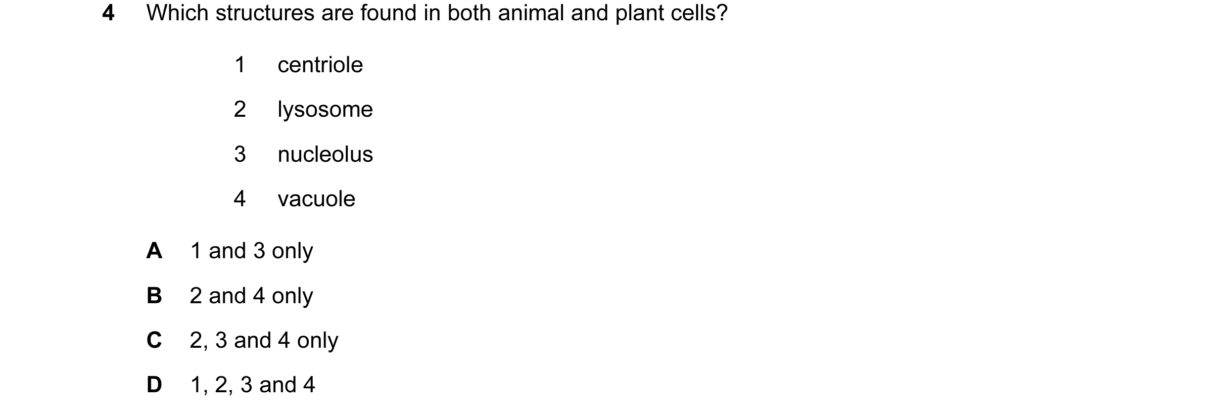 Question 23: Which structures are found in both animal and plant cells? 1 centriole 2 lysosome 3 nucleolus 4 vacuole A 1 and 3 only B 2 and 4 only C 2, …