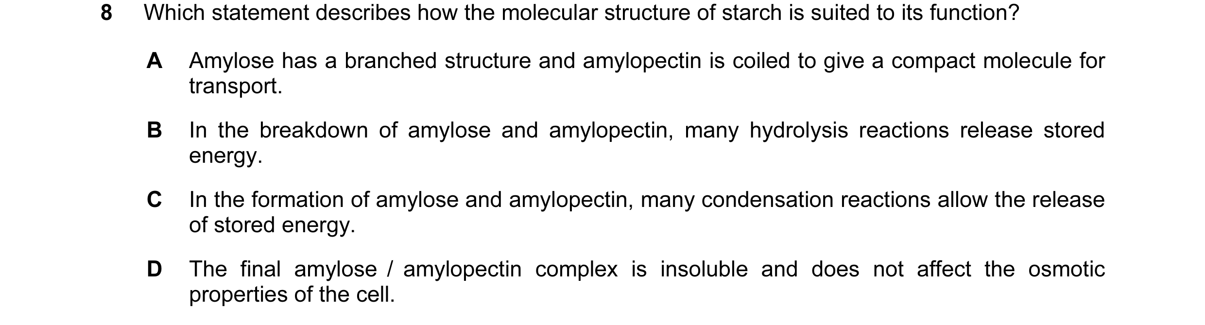 Question 21: Which statement describes how the molecular structure of starch is suited to its function? A Amylose has a branched structure and amylopect…