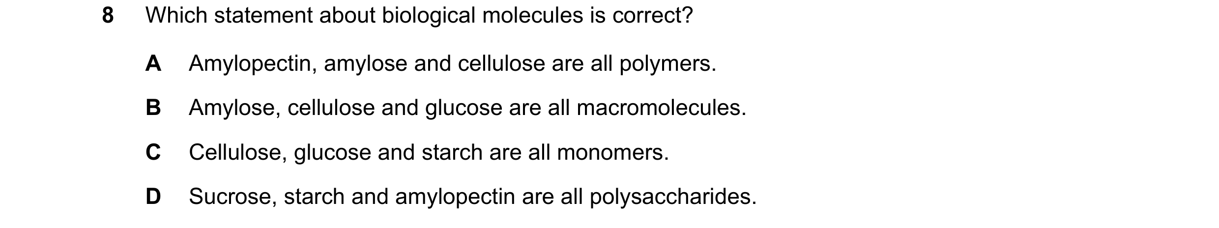 Question 224: Which statement about biological molecules is correct? A Amylopectin, amylose and cellulose are all polymers. B Amylose, cellulose and gluc…