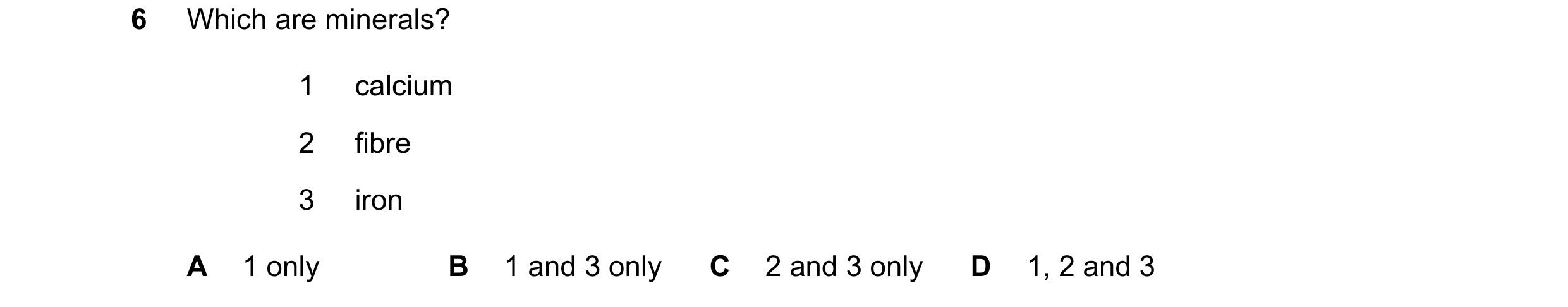 Question 4: Which are minerals? 1 calcium 2 fibre 3 iron A 1 only B 1 and 3 only C 2 and 3 only D 1, 2 and 3