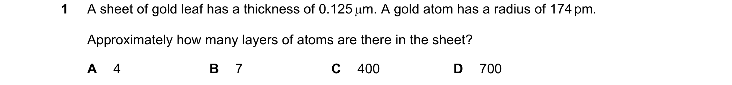Question 61: A sheet of gold leaf has a thickness of 0.125 µm. A gold atom has a radius of 174 pm. Approximately how many layers of atoms are there in t…