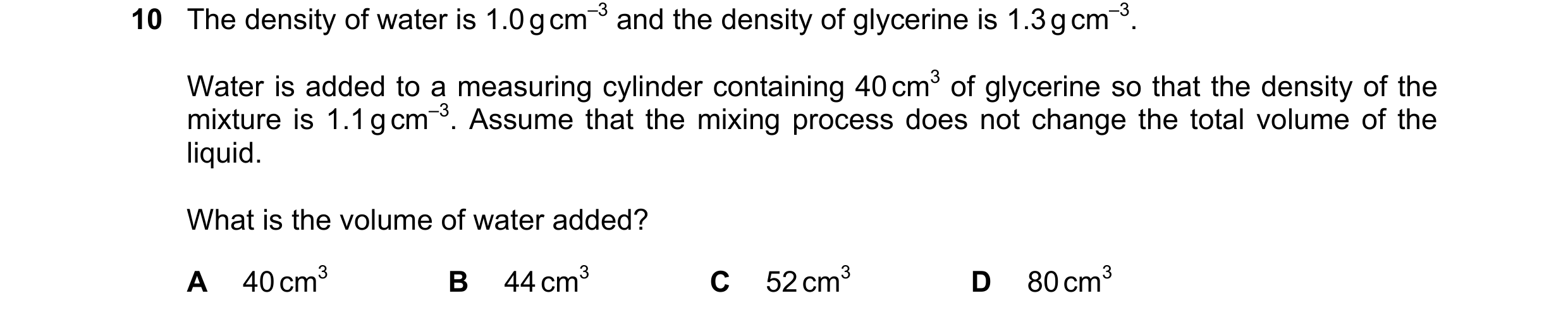 Question 93: The density of water is 1.0 g cm–3 and the density of glycerine is 1.3 g cm–3. Water is added to a measuring cylinder containing 40 cm3 of …