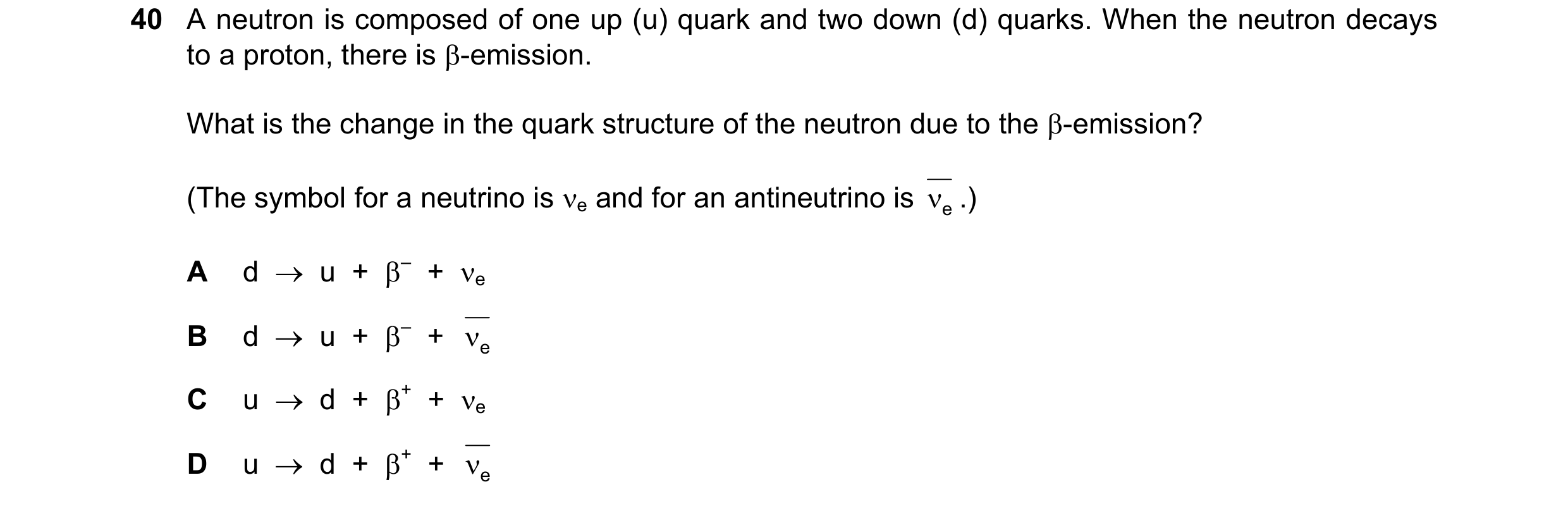 Question 19: A neutron is composed of one up (u) quark and two down (d) quarks. When the neutron decays to a proton, there is β-emission. What is the ch…